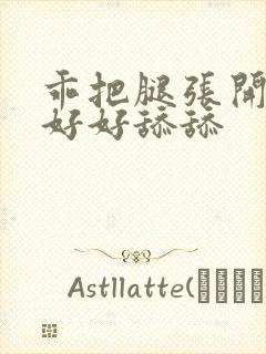 乖把腿张开让我好好舔舔