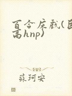 百合床戏(巨肉高hnp)