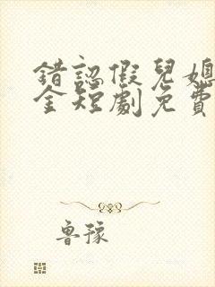 错认假儿媳真千金短剧免费观看第一