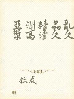 亚洲精品乱码白浆高清久久久久久