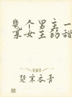 几个男主一起分享女主的甜宠古言