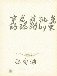 穿成疯批万人迷的舔狗by东度日小说txt