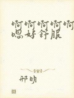 啊啊啊啊啊嗯嗯嗯好舒服