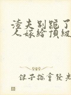 渣夫别跪了,夫人嫁给顶级大佬啦