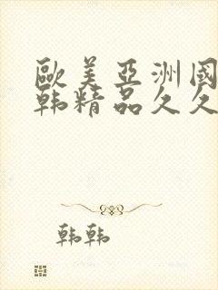 欧美亚洲国产日韩精品久久