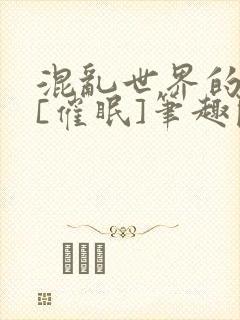 混乱世界的狂欢[催眠]笔趣阁