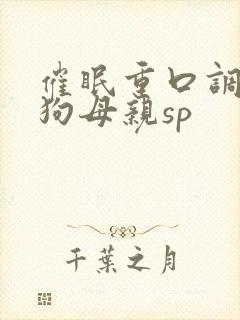 催眠重口调教母狗母亲sp