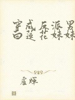 穿成反派男主的白莲花妹妹