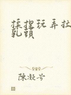 揉捏玩弄拉扯h乳头