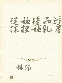 从她后面进入,揉捏她乳房小说