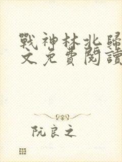 战神林北归来全文免费阅读