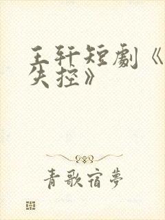 王轩短剧《为他失控》