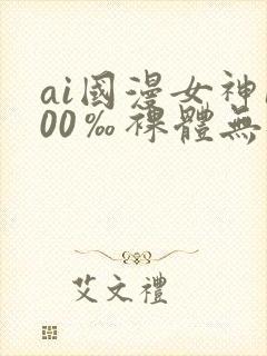 ai国漫女神100‰裸体无遮挡
