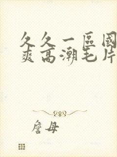 久久一区国产好爽高潮毛片