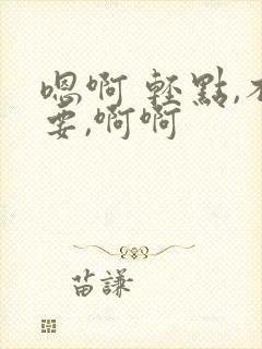 嗯啊 轻点,不要,啊啊