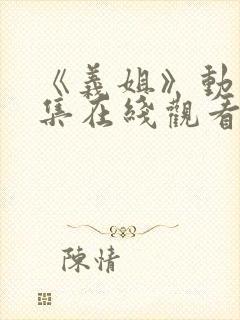 《义姐》动漫全集在线观看免费