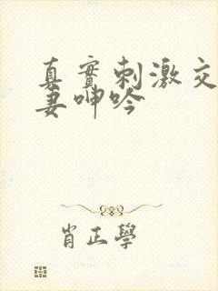 真实刺激交换娇妻呻吟