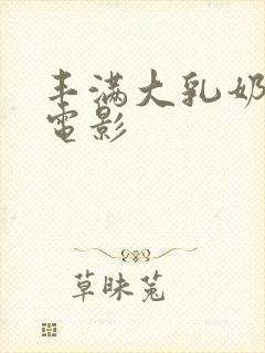 丰满大乳奶做爰电影