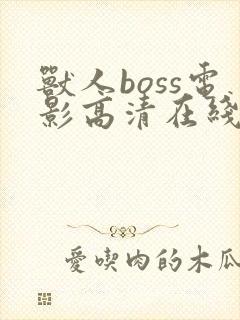 兽人boss电影高清在线观看免费西瓜