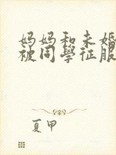 妈妈和未婚妻苏被同学征服h绿帽小说