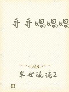 哥哥嗯嗯嗯不要