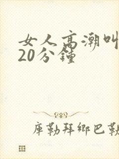 女人高潮叫床声20分钟