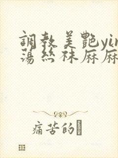 调教美艳yin荡丝袜麻麻