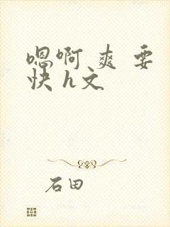 嗯啊 爽 要 快 h文