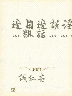 边日边说淫语……粗话……脏话小说