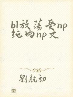bl放荡受np纯肉np文