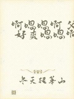 啊嗯嗯啊 父亲 好爽嗯嗯啊