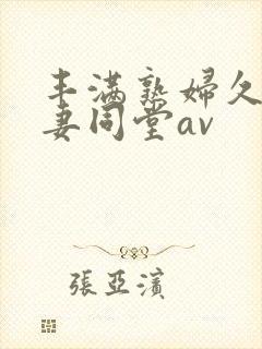 丰满熟妇久久人妻同堂av