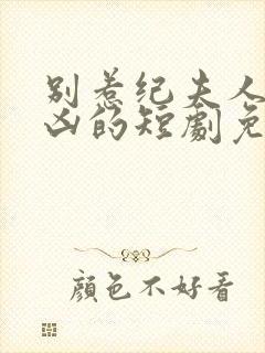 别惹纪夫人她超凶的短剧免费观看全集