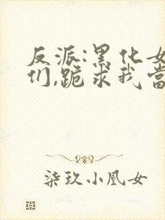 反派:黑化女主们,跪求我当坏人