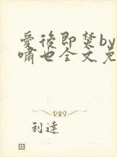 爱后即焚by林啸也全文免费阅读笔趣阁