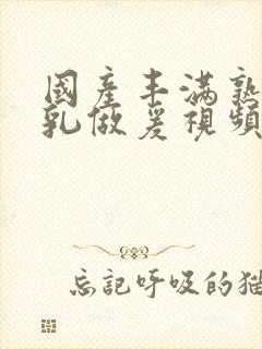 国产丰满熟妇大乳做爰视频