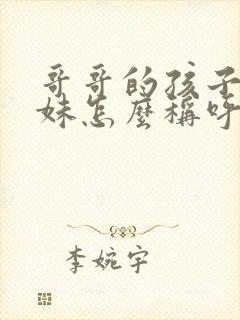 哥哥的孩子叫妹妹怎么称呼