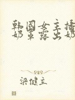 韩国女主播扒掉奶罩露出奶头视频