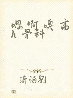 嗯 啊 噢 高h 骨科
