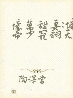 亿万甜妻:偏执帝少宠翻天