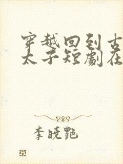 穿越回到古代当太子短剧在线观看