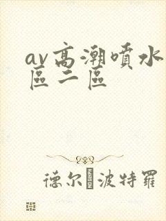 av高潮喷水一区二区