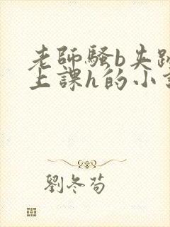 老师骚b夹跳蛋上课h的小说