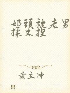 奶头被老男人又揉又捏