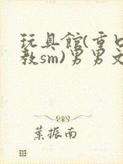 玩具馆(重口调教sm)男男文