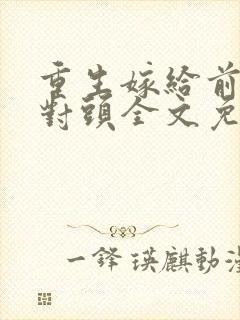 重生嫁给前夫死对头全文免费阅读