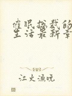 催眠总裁的幸福生活最新章节