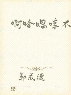 啊哈嗯哼不要啊