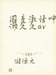 国产激情呻吟高潮久久av封面