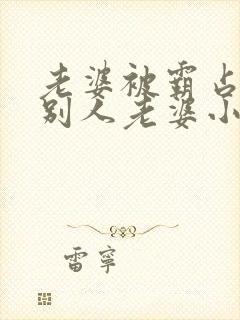 老婆被霸占变成别人老婆小说免费阅读